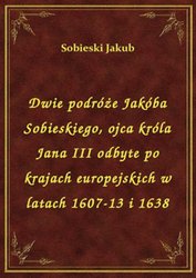 : Dwie podróże Jakóba Sobieskiego, ojca króla Jana III odbyte po krajach europejskich w latach 1607-13 i 1638 - ebook